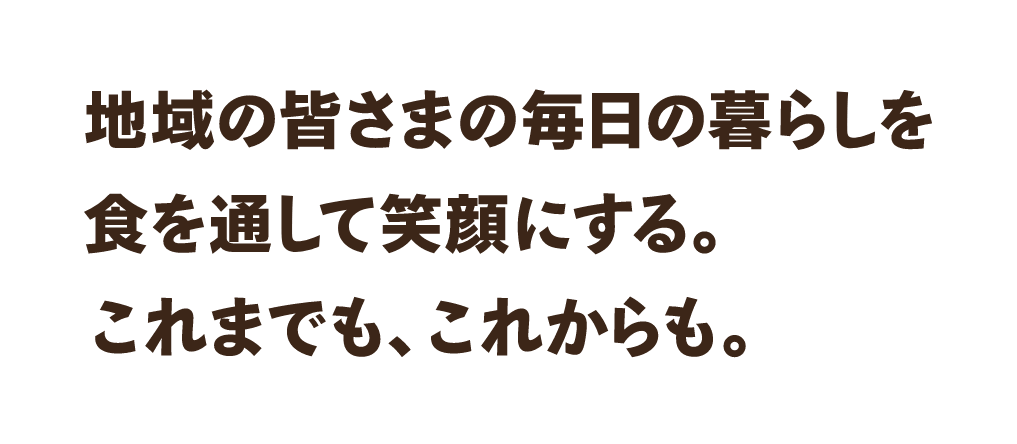 地域の皆さまの毎日の暮らしを食を通じて笑顔にする。これまでも、これからも。